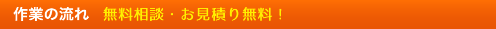 作業の流れ 無料相談・お見積り無料!